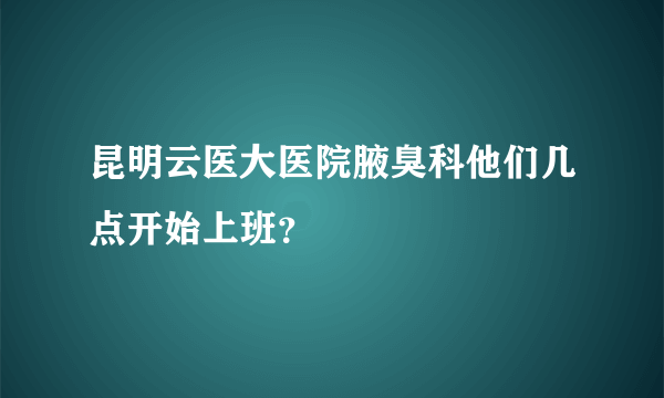 昆明云医大医院腋臭科他们几点开始上班？