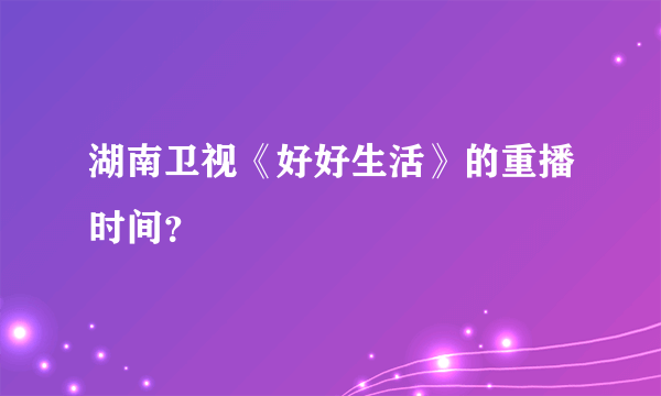 湖南卫视《好好生活》的重播时间？