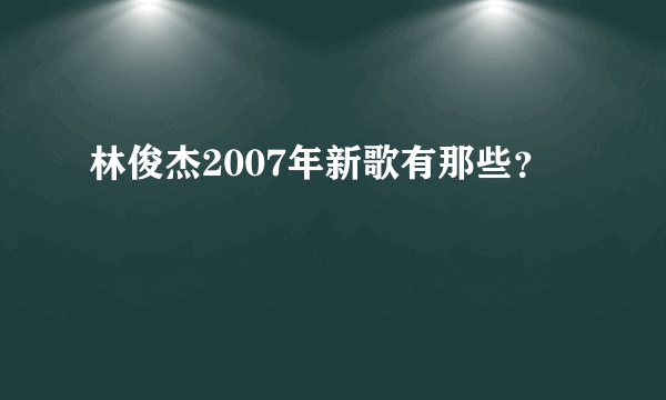 林俊杰2007年新歌有那些？