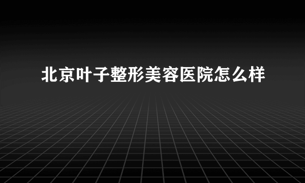 北京叶子整形美容医院怎么样