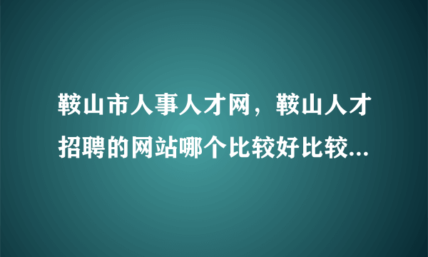 鞍山市人事人才网，鞍山人才招聘的网站哪个比较好比较全靠谱点