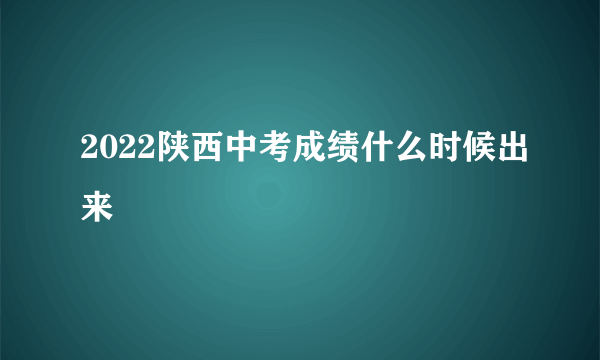 2022陕西中考成绩什么时候出来