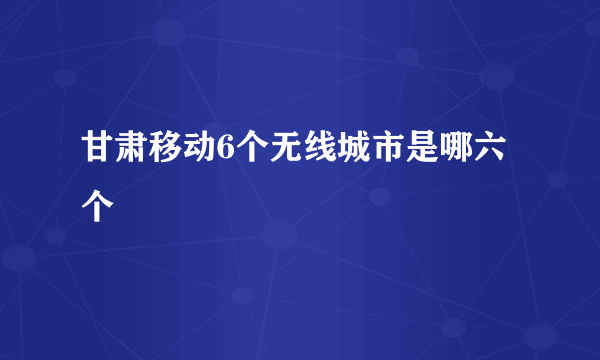 甘肃移动6个无线城市是哪六个