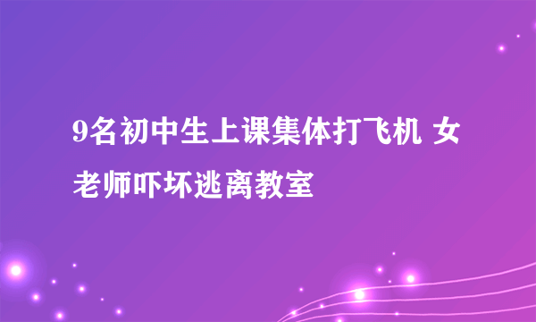 9名初中生上课集体打飞机 女老师吓坏逃离教室