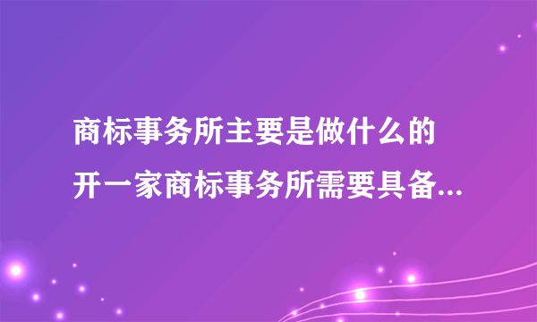 商标事务所主要是做什么的 开一家商标事务所需要具备哪些条件