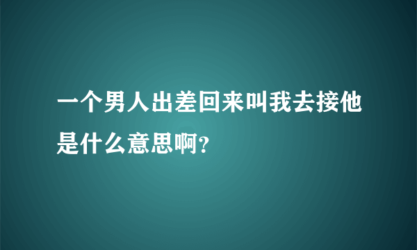 一个男人出差回来叫我去接他是什么意思啊？