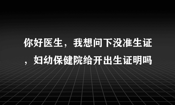 你好医生，我想问下没准生证，妇幼保健院给开出生证明吗