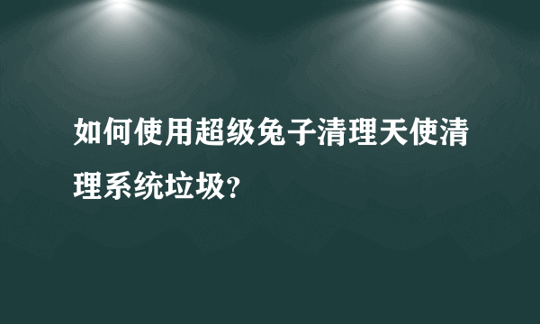 如何使用超级兔子清理天使清理系统垃圾？