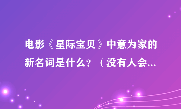 电影《星际宝贝》中意为家的新名词是什么？（没有人会被抛弃，或者被遗忘》