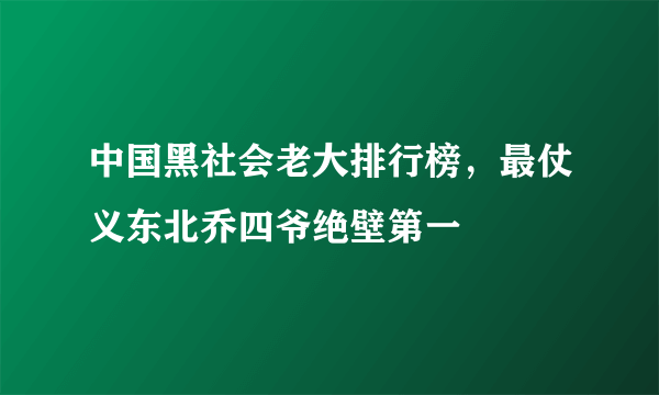 中国黑社会老大排行榜，最仗义东北乔四爷绝壁第一 