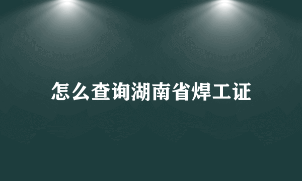 怎么查询湖南省焊工证