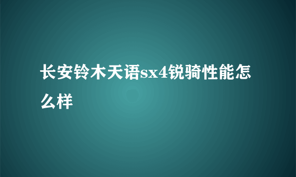 长安铃木天语sx4锐骑性能怎么样