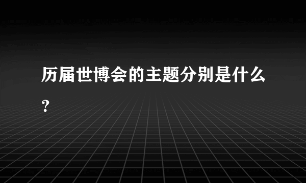 历届世博会的主题分别是什么？