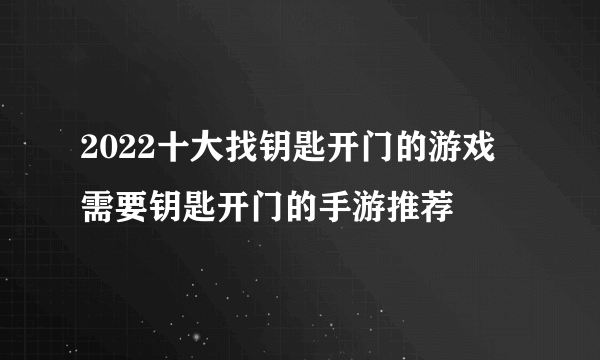 2022十大找钥匙开门的游戏 需要钥匙开门的手游推荐