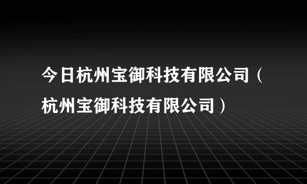 今日杭州宝御科技有限公司（杭州宝御科技有限公司）