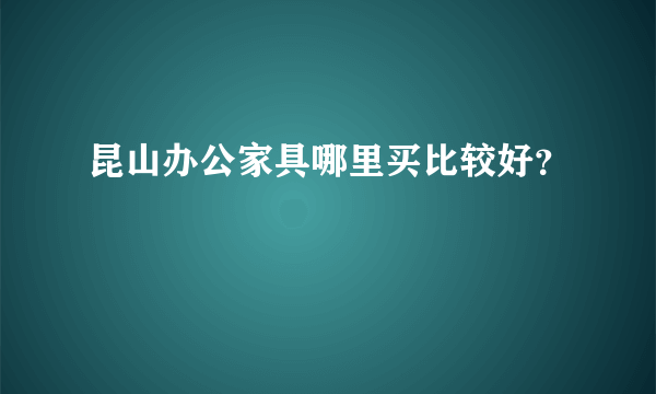 昆山办公家具哪里买比较好？