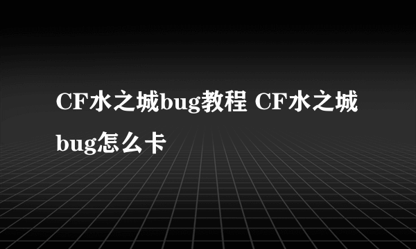 CF水之城bug教程 CF水之城bug怎么卡