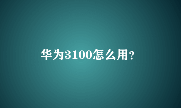 华为3100怎么用？