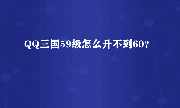 QQ三国59级怎么升不到60？