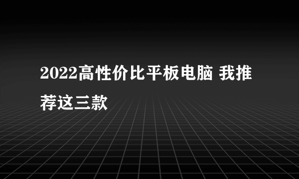 2022高性价比平板电脑 我推荐这三款