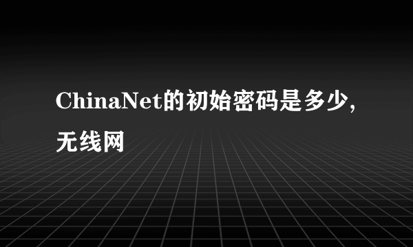 ChinaNet的初始密码是多少,无线网