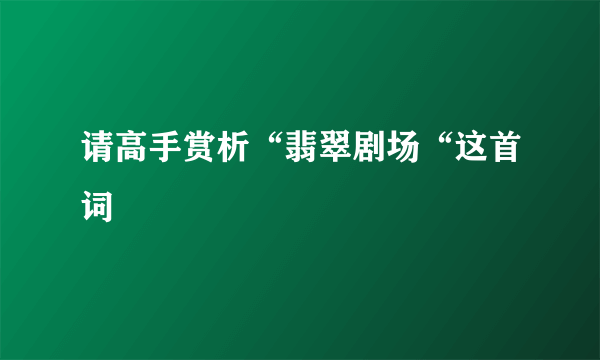 请高手赏析“翡翠剧场“这首词