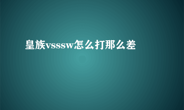 皇族vsssw怎么打那么差