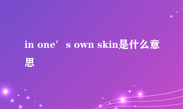 in one′s own skin是什么意思