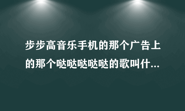 步步高音乐手机的那个广告上的那个哒哒哒哒哒的歌叫什么哇？、