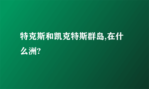 特克斯和凯克特斯群岛,在什么洲?