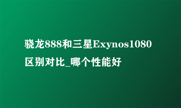 骁龙888和三星Exynos1080区别对比_哪个性能好