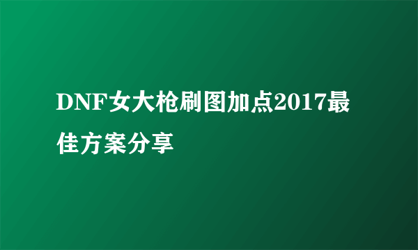 DNF女大枪刷图加点2017最佳方案分享