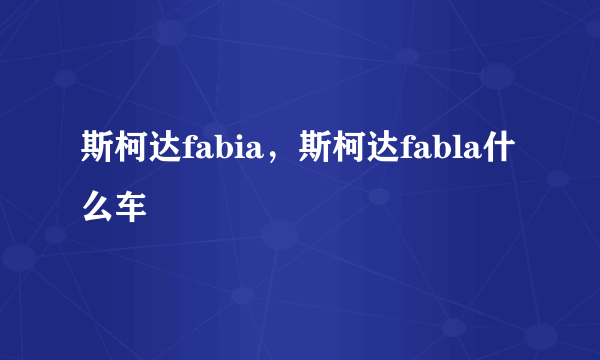 斯柯达fabia，斯柯达fabla什么车