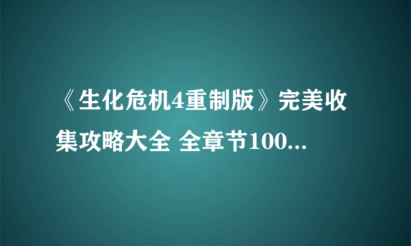 《生化危机4重制版》完美收集攻略大全 全章节100%收集攻略