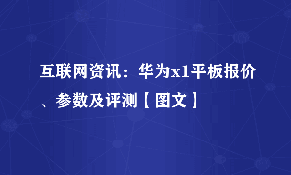 互联网资讯：华为x1平板报价、参数及评测【图文】