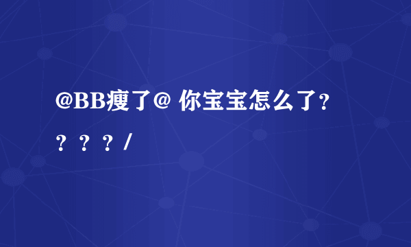 @BB瘦了@ 你宝宝怎么了？？？？/