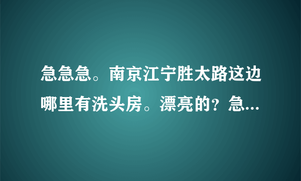 急急急。南京江宁胜太路这边哪里有洗头房。漂亮的？急急急。具体位置。感谢