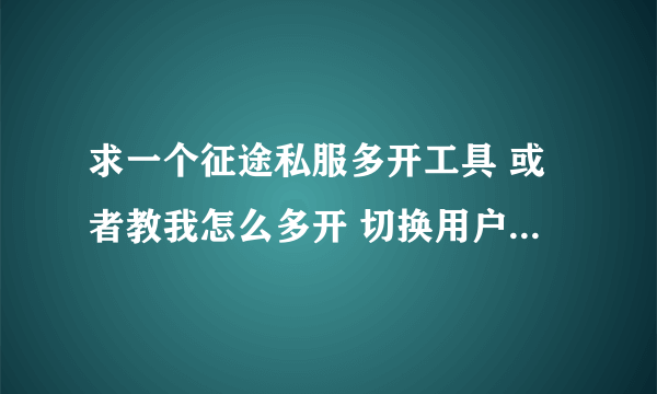 求一个征途私服多开工具 或者教我怎么多开 切换用户那个就算了 毁机器