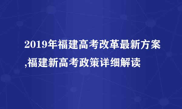 2019年福建高考改革最新方案,福建新高考政策详细解读