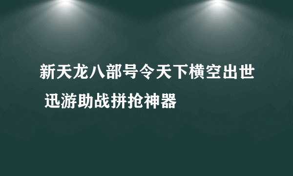 新天龙八部号令天下横空出世 迅游助战拼抢神器