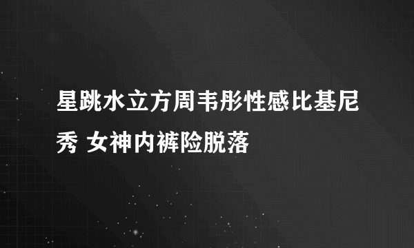 星跳水立方周韦彤性感比基尼秀 女神内裤险脱落