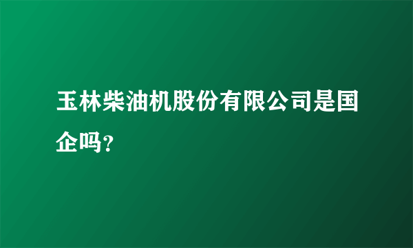 玉林柴油机股份有限公司是国企吗？