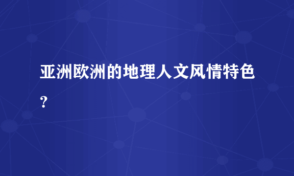 亚洲欧洲的地理人文风情特色？