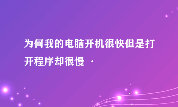 为何我的电脑开机很快但是打开程序却很慢 ·