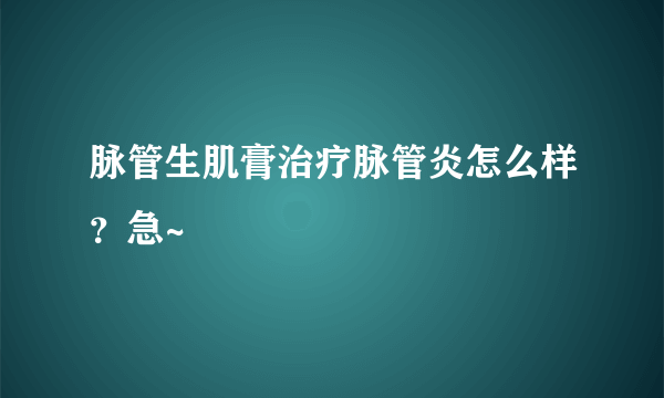 脉管生肌膏治疗脉管炎怎么样？急~