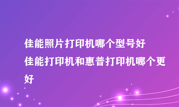 佳能照片打印机哪个型号好 佳能打印机和惠普打印机哪个更好