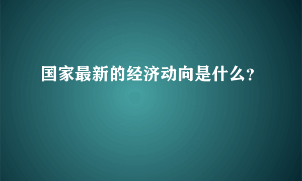 国家最新的经济动向是什么？