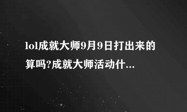 lol成就大师9月9日打出来的算吗?成就大师活动什么时候结束?