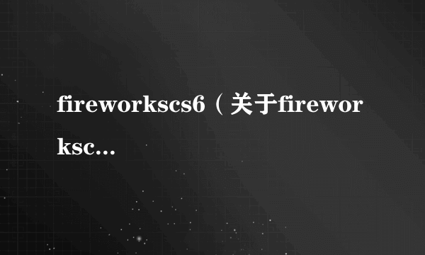 fireworkscs6（关于fireworkscs6的简介）