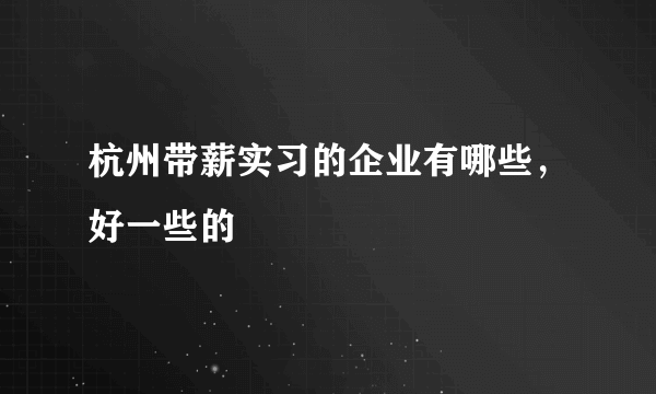 杭州带薪实习的企业有哪些，好一些的